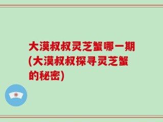 大漠叔叔灵芝蟹哪一期(大漠叔叔探寻灵芝蟹的秘密)