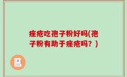 痤疮吃孢子粉好吗(孢子粉有助于痤疮吗？)