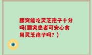 腰突能吃灵芝孢子十分吗(腰突患者可安心食用灵芝孢子吗？)