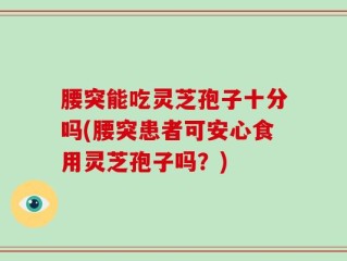 腰突能吃灵芝孢子十分吗(腰突患者可安心食用灵芝孢子吗？)