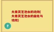 大姜灵芝泡水的功效(大姜灵芝泡水的益处与功效)