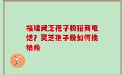 福建灵芝孢子粉招商电话？灵芝孢子粉如何找销路