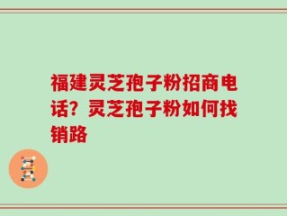 福建灵芝孢子粉招商电话？灵芝孢子粉如何找销路