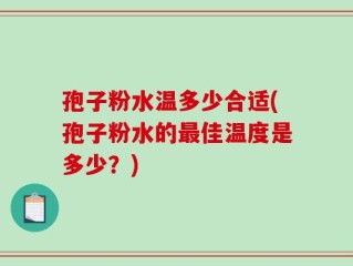 孢子粉水温多少合适(孢子粉水的最佳温度是多少？)