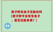 孢子粉生虫子还能吃吗(孢子粉中含有生虫子，是否还能食用？)