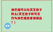 淋巴瘤可以吃灵芝孢子粉么(灵芝孢子粉可否作为淋巴瘤患者保健品？)