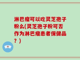 淋巴瘤可以吃灵芝孢子粉么(灵芝孢子粉可否作为淋巴瘤患者保健品？)