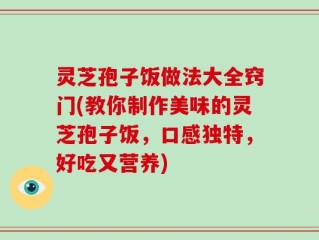 灵芝孢子饭做法大全窍门(教你制作美味的灵芝孢子饭，口感独特，好吃又营养)