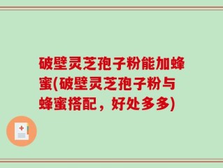 破壁灵芝孢子粉能加蜂蜜(破壁灵芝孢子粉与蜂蜜搭配，好处多多)