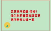 灵芝孢子胶囊 价格？佳尔科药业菌宝牌灵芝孢子粉多少钱一瓶