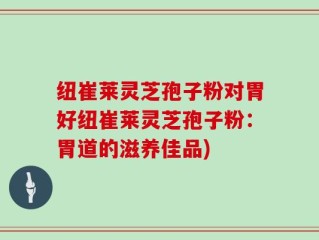 纽崔莱灵芝孢子粉对胃好纽崔莱灵芝孢子粉：胃道的滋养佳品)