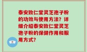 泰安致仁堂灵芝孢子粉的功效与使用方法？详细介绍泰安致仁堂灵芝孢子粉的保健作用和服用方式？