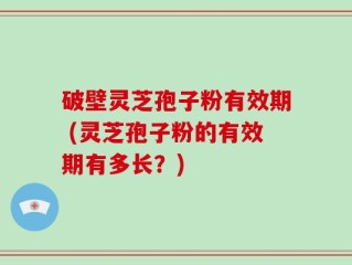 破壁灵芝孢子粉有效期 (灵芝孢子粉的有效期有多长？)