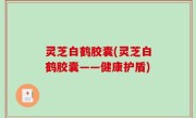 灵芝白鹤胶囊(灵芝白鹤胶囊——健康护盾)