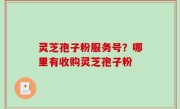 灵芝孢子粉服务号？哪里有收购灵芝孢子粉