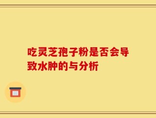 吃灵芝孢子粉是否会导致水肿的与分析