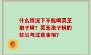 什么情况下不能喝灵芝孢子粉？灵芝孢子粉的禁忌与注意事项？