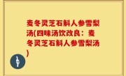 麦冬灵芝石斛人参雪梨汤(四味汤饮改良：麦冬灵芝石斛人参雪梨汤)