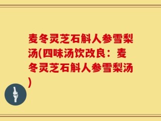 麦冬灵芝石斛人参雪梨汤(四味汤饮改良：麦冬灵芝石斛人参雪梨汤)