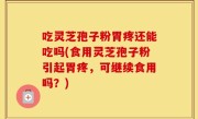吃灵芝孢子粉胃疼还能吃吗(食用灵芝孢子粉引起胃疼，可继续食用吗？)