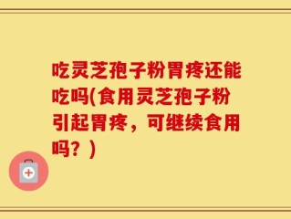 吃灵芝孢子粉胃疼还能吃吗(食用灵芝孢子粉引起胃疼，可继续食用吗？)
