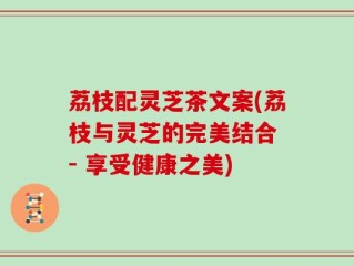 荔枝配灵芝茶文案(荔枝与灵芝的完美结合 - 享受健康之美)