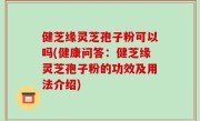 健芝缘灵芝孢子粉可以吗(健康问答：健芝缘灵芝孢子粉的功效及用法介绍)