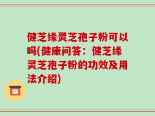 健芝缘灵芝孢子粉可以吗(健康问答：健芝缘灵芝孢子粉的功效及用法介绍)