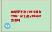破壁灵芝孢子粉祛湿有效吗？灵芝孢子粉可以去湿吗