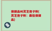保健品叫灵芝孢子粉(灵芝孢子粉：最佳保健品)