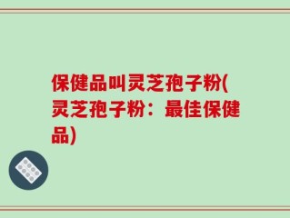 保健品叫灵芝孢子粉(灵芝孢子粉：最佳保健品)