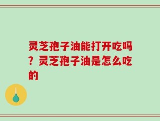 灵芝孢子油能打开吃吗？灵芝孢子油是怎么吃的