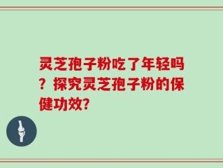 灵芝孢子粉吃了年轻吗？探究灵芝孢子粉的保健功效？