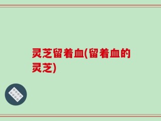 灵芝留着血(留着血的灵芝)