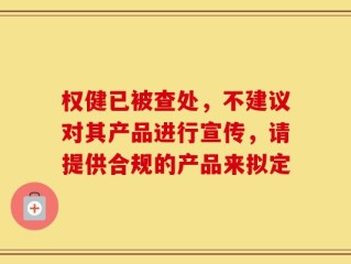 权健已被查处，不建议对其产品进行宣传，请提供合规的产品来拟定