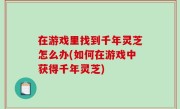 在游戏里找到千年灵芝怎么办(如何在游戏中获得千年灵芝)