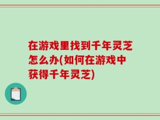 在游戏里找到千年灵芝怎么办(如何在游戏中获得千年灵芝)