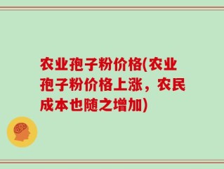 农业孢子粉价格(农业孢子粉价格上涨，农民成本也随之增加)
