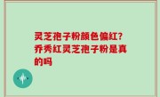灵芝孢子粉颜色偏红？乔秀红灵芝孢子粉是真的吗