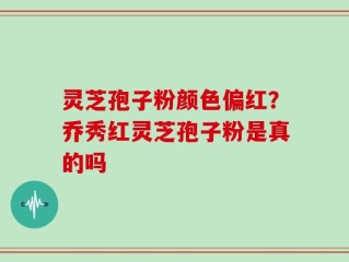灵芝孢子粉颜色偏红？乔秀红灵芝孢子粉是真的吗