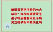 破壁灵芝孢子粉的七大禁忌？每次吃破壁灵芝孢子粉后都有点肚子痛灵芝孢子粉不易消化吗