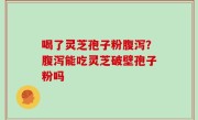 喝了灵芝孢子粉腹泻？腹泻能吃灵芝破壁孢子粉吗