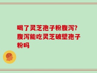 喝了灵芝孢子粉腹泻？腹泻能吃灵芝破壁孢子粉吗