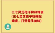 三七灵芝孢子粉和蜂蜜(三七灵芝孢子粉搭配蜂蜜，打造养生美味)