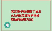 灵芝孢子粉提取了油怎么处理(灵芝孢子粉提取油的处理方法)