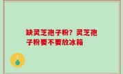 缺灵芝孢子粉？灵芝孢子粉要不要放冰箱