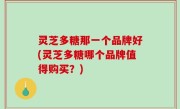 灵芝多糖那一个品牌好(灵芝多糖哪个品牌值得购买？)