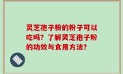 灵芝孢子粉的粉子可以吃吗？了解灵芝孢子粉的功效与食用方法？