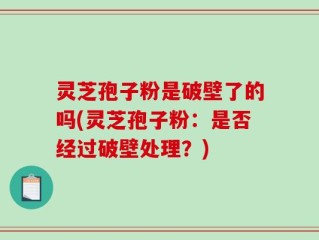 灵芝孢子粉是破壁了的吗(灵芝孢子粉：是否经过破壁处理？)