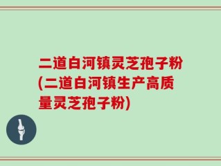 二道白河镇灵芝孢子粉(二道白河镇生产高质量灵芝孢子粉)
